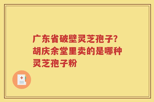广东省破壁灵芝孢子？胡庆余堂里卖的是哪种灵芝孢子粉