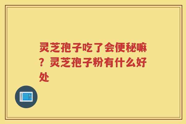灵芝孢子吃了会嘛？灵芝孢子粉有什么好处