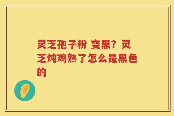 灵芝孢子粉 变黑？灵芝炖鸡熟了怎么是黑色的