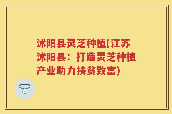沭阳县灵芝种植(江苏沭阳县:打造灵芝种植产业助力扶贫致富) 沭阳县灵芝种植(江苏沭阳县:打造灵芝种植产业助力扶贫致富)