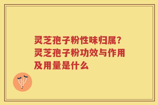 灵芝孢子粉性味归属?灵芝孢子粉功效与作用及用量是什么 灵芝孢子粉性味归属?灵芝孢子粉功效与作用及用量是什么