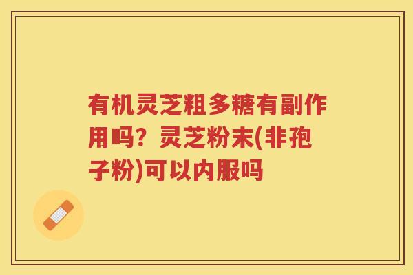 有机灵芝粗多糖有副作用吗？灵芝粉末(非孢子粉)可以内服吗