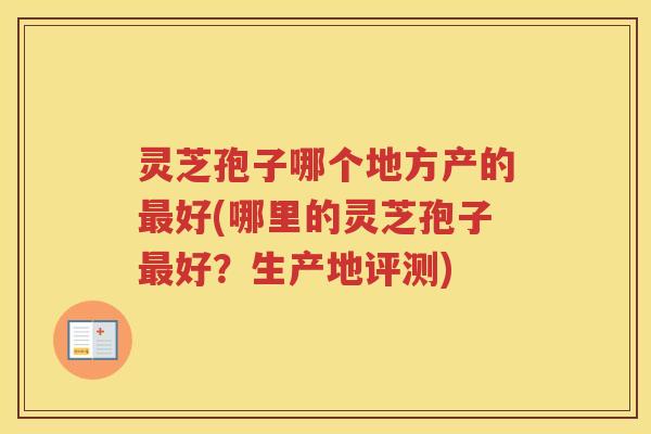 灵芝孢子哪个地方产的好(哪里的灵芝孢子好？生产地评测)