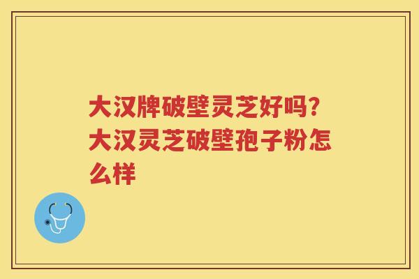 大汉牌破壁灵芝好吗？大汉灵芝破壁孢子粉怎么样