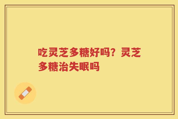吃灵芝多糖好吗？灵芝多糖吗