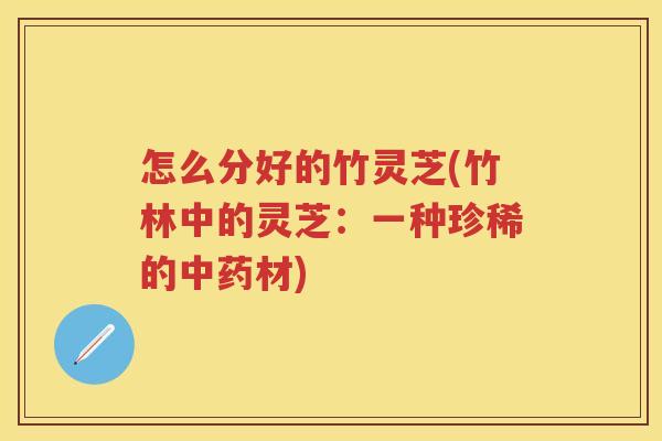 怎么分好的竹灵芝(竹林中的灵芝：一种珍稀的材)