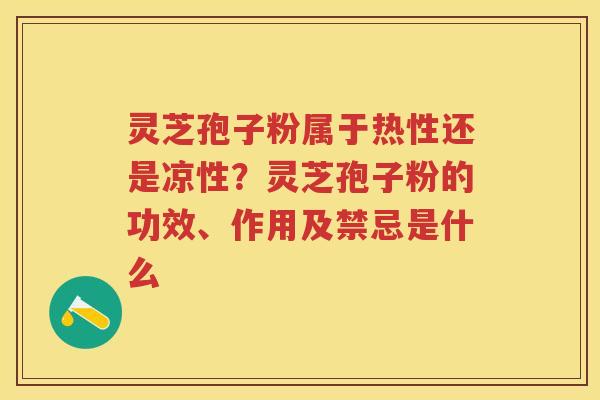 灵芝孢子粉属于热性还是凉性？灵芝孢子粉的功效、作用及禁忌是什么