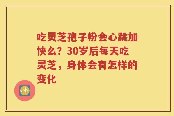 吃灵芝孢子粉会心跳加快么?30岁后每天吃灵芝,身体会有怎样的变化 吃灵芝孢子粉会心跳加快么?30岁后每天吃灵芝,身体会有怎样的变化