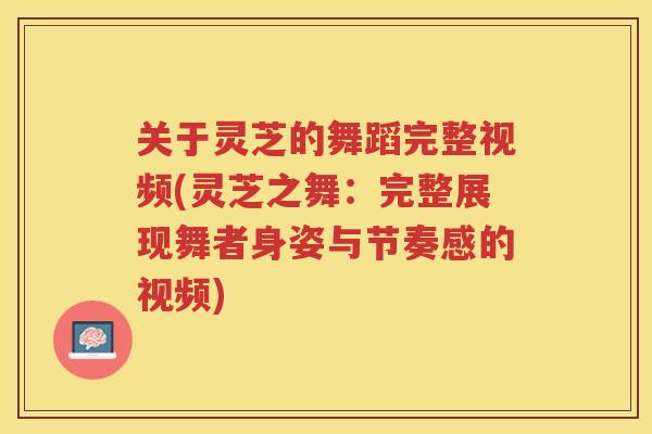 关于灵芝的舞蹈完整视频(灵芝之舞:完整展现舞者身姿与节奏感的视频) 关于灵芝的舞蹈完整视频(灵芝之舞:完整展现舞者身姿与节奏感的视频)