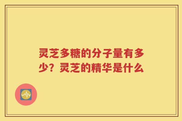 灵芝多糖的分子量有多少？灵芝的精华是什么