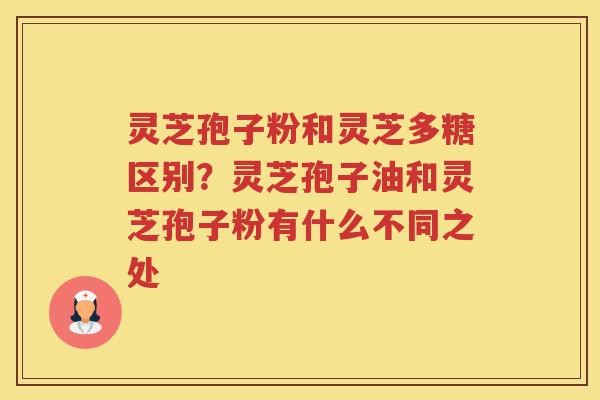 灵芝孢子粉和灵芝多糖区别？灵芝孢子油和灵芝孢子粉有什么不同之处