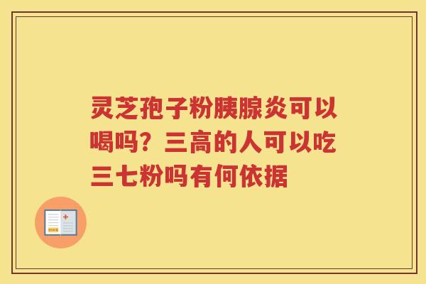 灵芝孢子粉胰腺炎可以喝吗？的人可以吃三七粉吗有何依据