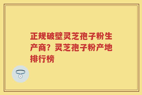 正规破壁灵芝孢子粉生产商?灵芝孢子粉产地排行榜 正规破壁灵芝孢子粉生产商?灵芝孢子粉产地排行榜