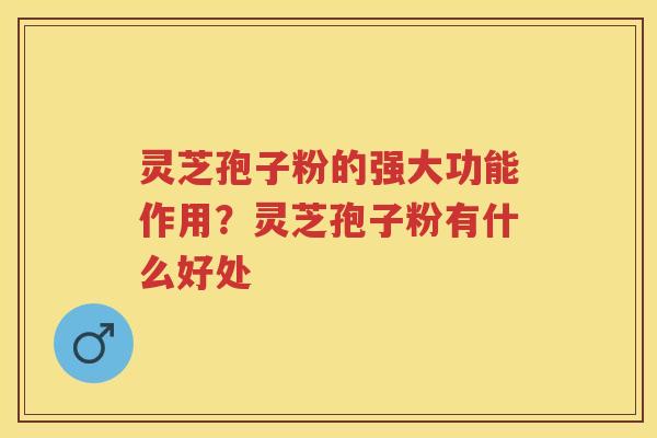 灵芝孢子粉的强大功能作用?灵芝孢子粉有什么好处 灵芝孢子粉的强大功能作用?灵芝孢子粉有什么好处