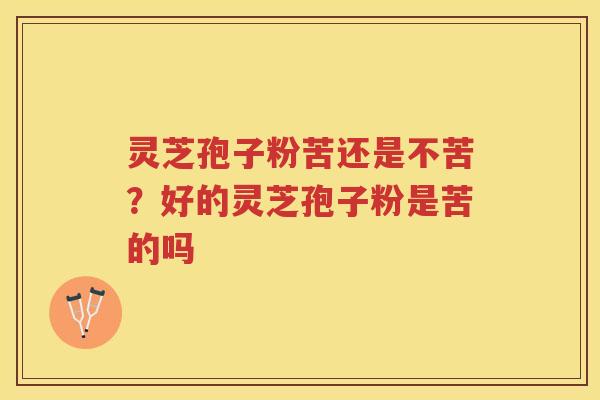 灵芝孢子粉苦还是不苦？好的灵芝孢子粉是苦的吗