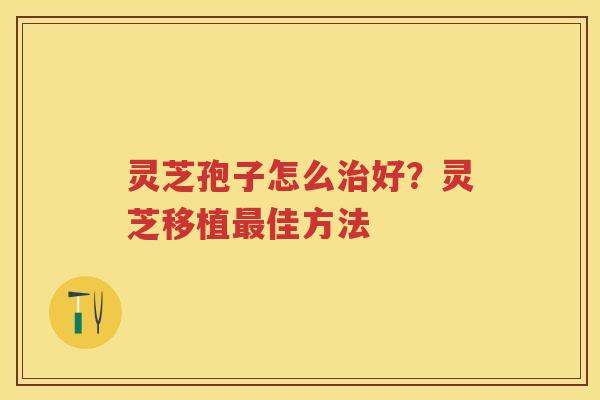 灵芝孢子怎么好？灵芝移植佳方法