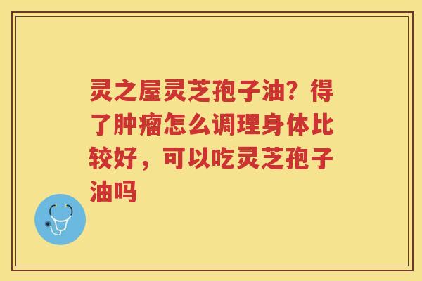 灵之屋灵芝孢子油?得了怎么调理身体比较好,可以吃灵芝孢子油吗 灵之屋灵芝孢子油?得了怎么调理身体比较好,可以吃灵芝孢子油吗
