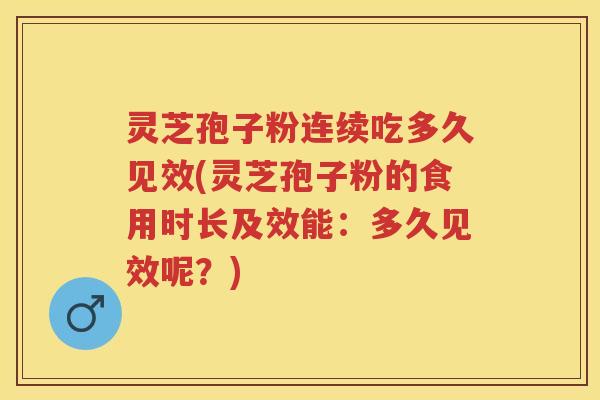 灵芝孢子粉连续吃多久见效(灵芝孢子粉的食用时长及效能：多久见效呢？)
