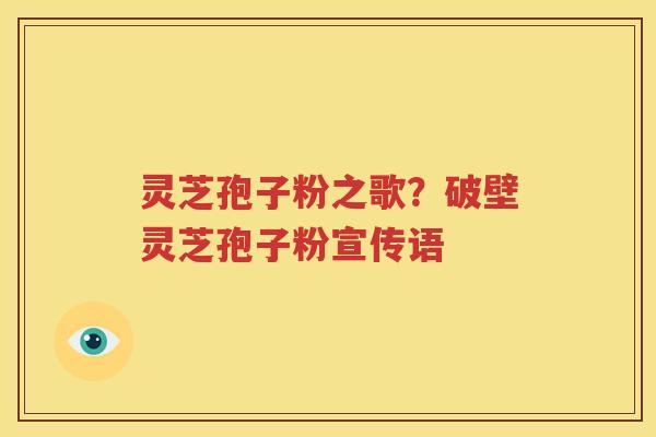 灵芝孢子粉之歌？破壁灵芝孢子粉宣传语