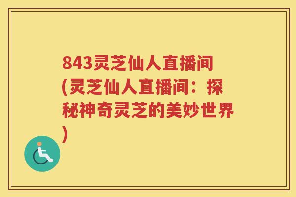 843灵芝仙人直播间(灵芝仙人直播间：探秘神奇灵芝的美妙世界)