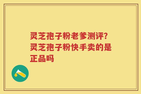 灵芝孢子粉老爹测评？灵芝孢子粉快手卖的是正品吗