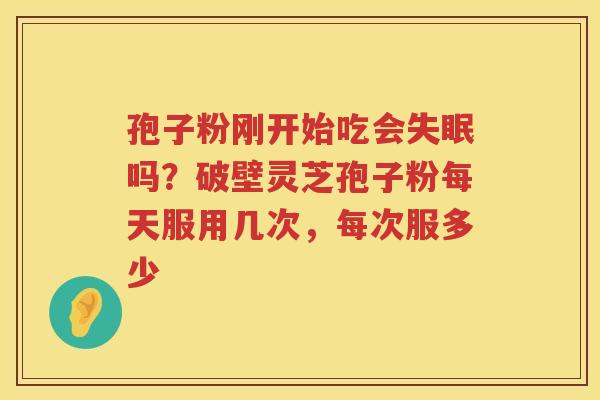 孢子粉刚开始吃会吗？破壁灵芝孢子粉每天服用几次，每次服多少