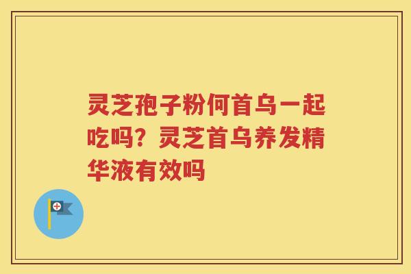 灵芝孢子粉何首乌一起吃吗?灵芝首乌养发精华液有效吗 灵芝孢子粉何首乌一起吃吗?灵芝首乌养发精华液有效吗