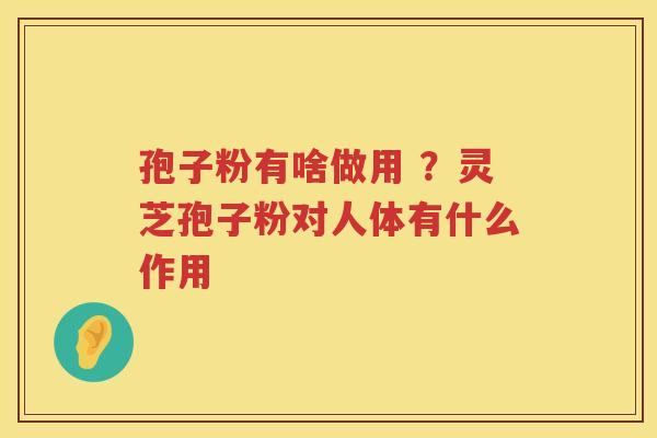 孢子粉有啥做用 ？灵芝孢子粉对人体有什么作用