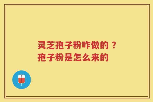 灵芝孢子粉咋做的 ？孢子粉是怎么来的