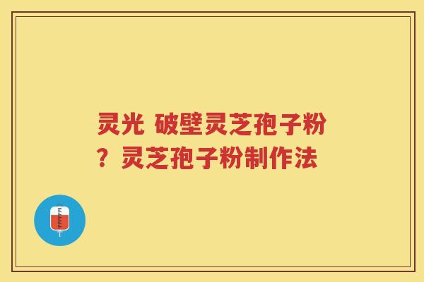 灵光 破壁灵芝孢子粉？灵芝孢子粉制作法