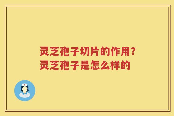 灵芝孢子切片的作用？灵芝孢子是怎么样的
