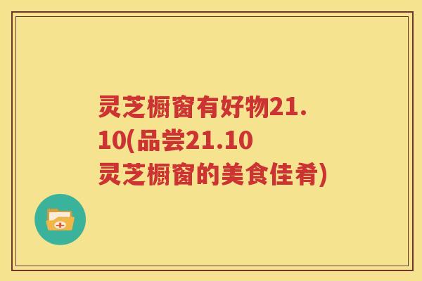 灵芝橱窗有好物21.10(品尝21.10灵芝橱窗的美食佳肴)