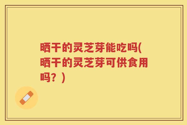 晒干的灵芝芽能吃吗(晒干的灵芝芽可供食用吗?) 晒干的灵芝芽能吃吗(晒干的灵芝芽可供食用吗?)
