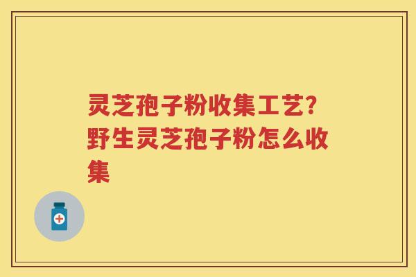 灵芝孢子粉收集工艺？野生灵芝孢子粉怎么收集