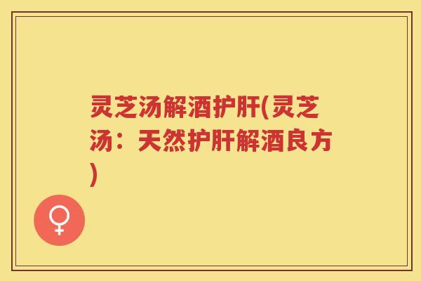 灵芝汤解酒(灵芝汤：天然解酒良方)