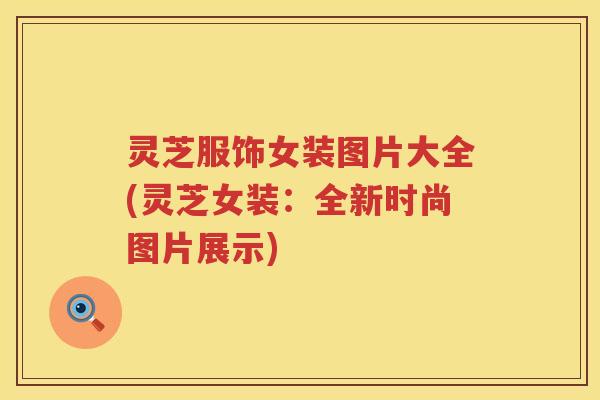 灵芝服饰女装图片大全(灵芝女装：全新时尚图片展示)