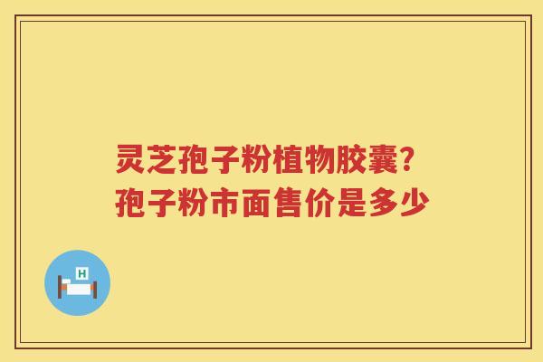 灵芝孢子粉植物胶囊？孢子粉市面售价是多少