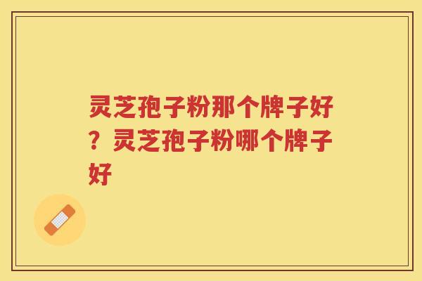 灵芝孢子粉那个牌子好?灵芝孢子粉哪个牌子好 灵芝孢子粉那个牌子好?灵芝孢子粉哪个牌子好