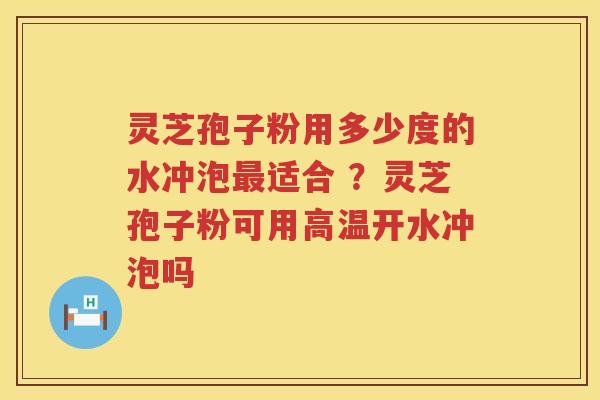 灵芝孢子粉用多少度的水冲泡适合 ？灵芝孢子粉可用高温开水冲泡吗