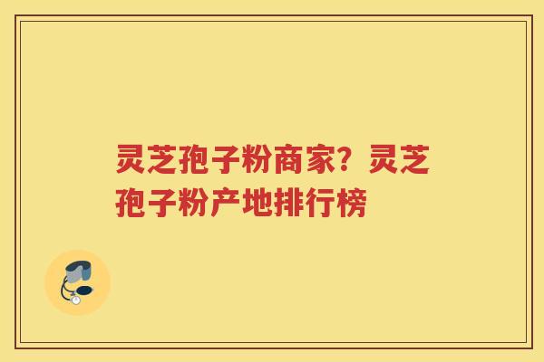 灵芝孢子粉商家？灵芝孢子粉产地排行榜