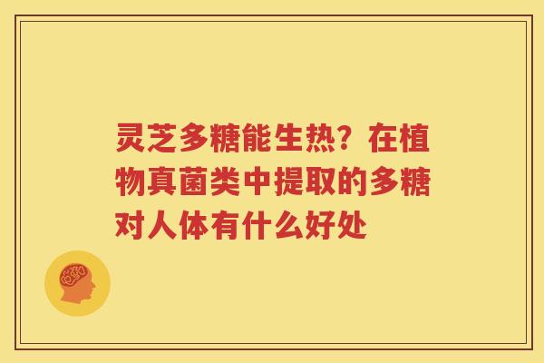 灵芝多糖能生热?在植物真菌类中提取的多糖对人体有什么好处 灵芝多糖能生热?在植物真菌类中提取的多糖对人体有什么好处