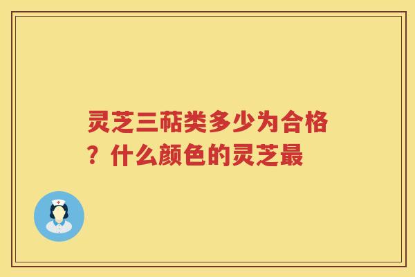 灵芝三萜类多少为合格?什么颜色的灵芝 灵芝三萜类多少为合格?什么颜色的灵芝