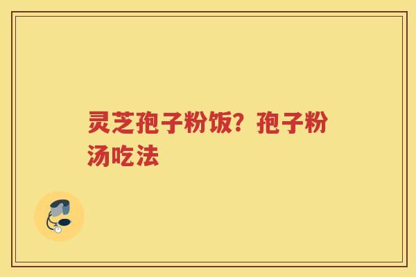 灵芝孢子粉饭?孢子粉汤吃法 灵芝孢子粉饭?孢子粉汤吃法