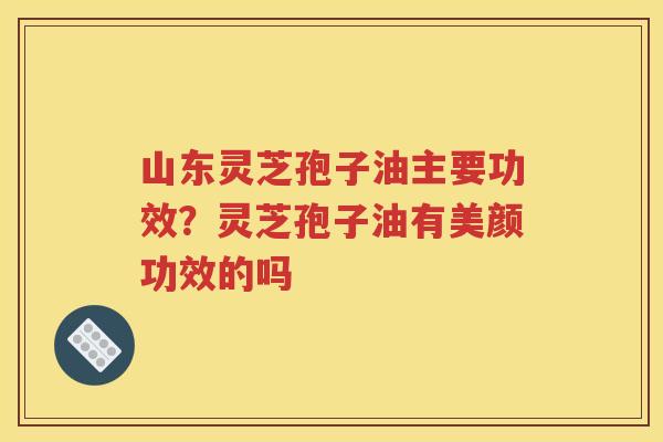 山东灵芝孢子油主要功效？灵芝孢子油有美颜功效的吗