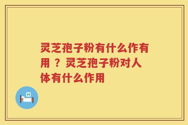 灵芝孢子粉有什么作有用 ?灵芝孢子粉对人体有什么作用 灵芝孢子粉有什么作有用 ?灵芝孢子粉对人体有什么作用