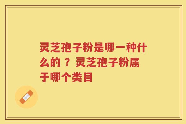 灵芝孢子粉是哪一种什么的 ？灵芝孢子粉属于哪个类目