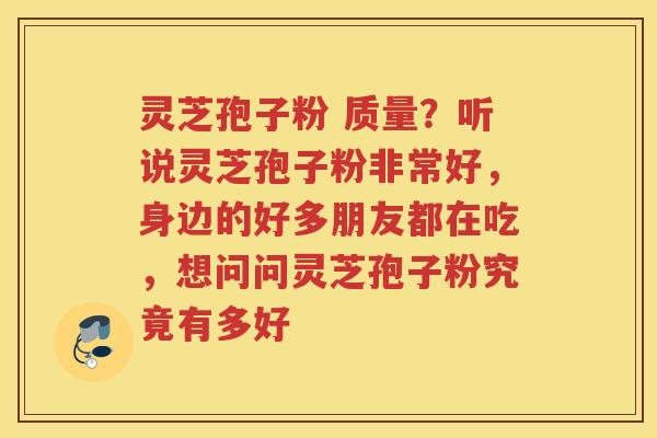 灵芝孢子粉 质量？听说灵芝孢子粉非常好，身边的好多朋友都在吃，想问问灵芝孢子粉究竟有多好