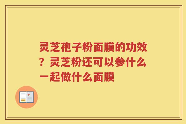 灵芝孢子粉面膜的功效？灵芝粉还可以参什么一起做什么面膜