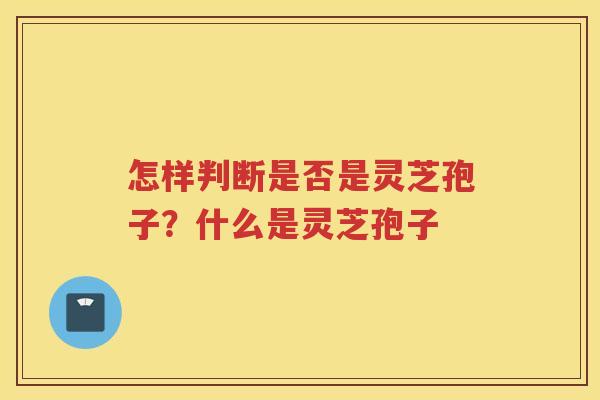 怎样判断是否是灵芝孢子？什么是灵芝孢子