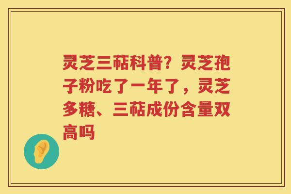 灵芝三萜科普?灵芝孢子粉吃了一年了,灵芝多糖、三萜成份含量双高吗 灵芝三萜科普?灵芝孢子粉吃了一年了,灵芝多糖、三萜成份含量双高吗